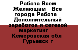 Работа Всем Желающим - Все города Работа » Дополнительный заработок и сетевой маркетинг   . Кемеровская обл.,Гурьевск г.